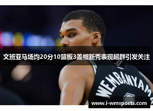 文班亚马场均20分10篮板3盖帽新秀表现超群引发关注