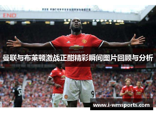 曼联与布莱顿激战正酣精彩瞬间图片回顾与分析