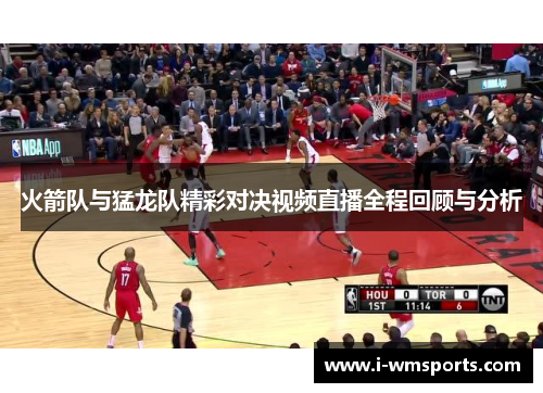 火箭队与猛龙队精彩对决视频直播全程回顾与分析